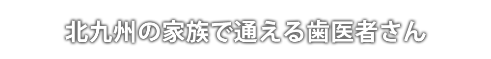 小倉・門司の家族で通える歯医者さん