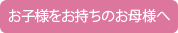 お子様をお持ちのお母様へ